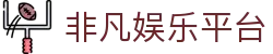 非凡娱乐平台 - 非凡电子娱乐 - 有梦你就来